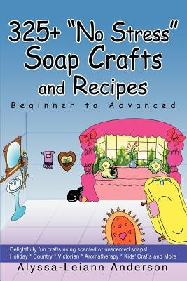 325+ No Stress Soap Crafts and Recipes: Beginner to Advanced by Anderson, Alyssa Leiann