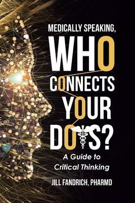 Medically Speaking, Who Connects Your Dots?: A Guide to Critical Thinking by Pharmd, Jill Fandrich