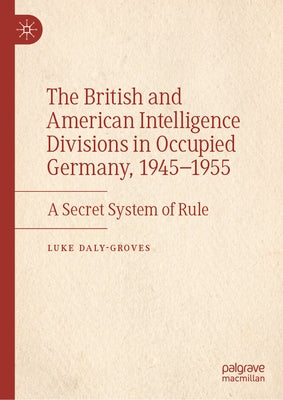 The British and American Intelligence Divisions in Occupied Germany, 1945-1955: A Secret System of Rule by Daly-Groves, Luke