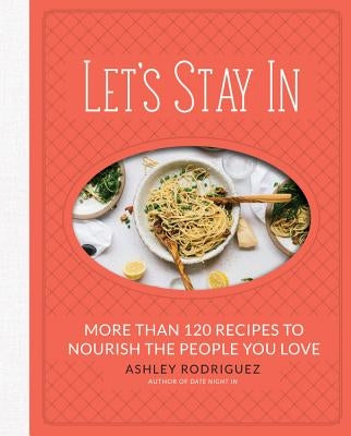 Let's Stay in: More Than 120 Recipes to Nourish the People You Love by Rodriguez, Ashley