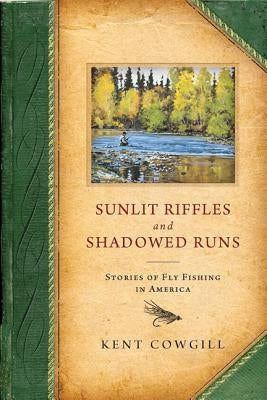 Sunlit Riffles and Shadowed Runs: Stories of Fly Fishing in America by Cowgill, Kent