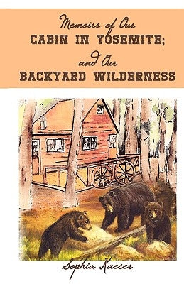 Memoirs of Our Cabin in Yosemite; And Our Backyard Wilderness by Kaeser, Sophia