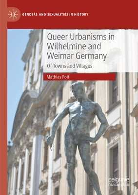 Queer Urbanisms in Wilhelmine and Weimar Germany: Of Towns and Villages by Foit, Mathias