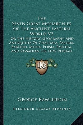 The Seven Great Monarchies Of The Ancient Eastern World V2: Or The History, Geography, And Antiquities Of Chaldaea, Assyria, Babylon, Media, Persia, P by Rawlinson, George