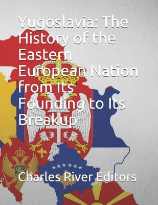 Yugoslavia: The History of the Eastern European Nation from Its Founding to Its Breakup by Charles River Editors