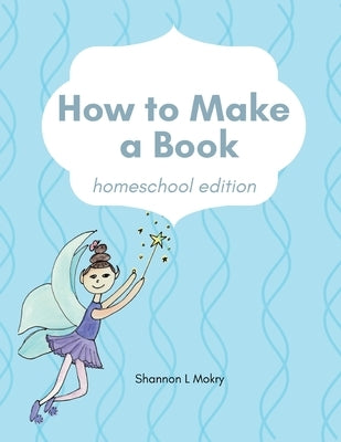 How to Make a Book: homeschool edition by Mokry, Shannon L.