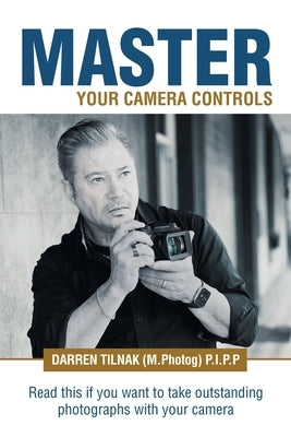 Master Your Camera Controls: A Practical Fast-Track System to Mastering the Camera Controls on a Mirrorless or D-Slr Camera by Tilnak (M Photog) P. I. P. P., Darren