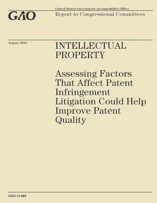 Intellectual Property: Assessing Factors That Affect Patent Infringement Litigation Could Help Improve Patient Quality by Government Accountability Office