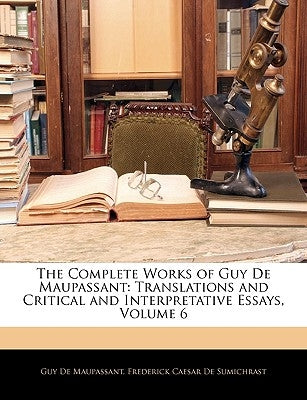 The Complete Works of Guy de Maupassant: Translations and Critical and Interpretative Essays, Volume 6 by de Maupassant, Guy