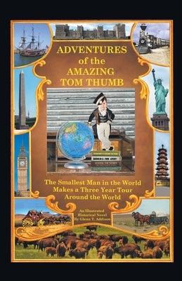 Adventures of the Amazing Tom Thumb: An Illustrated Historical Novel - The Smallest Man in the World Makes a Three Year Tour Around the World by Addison, Glenn T.