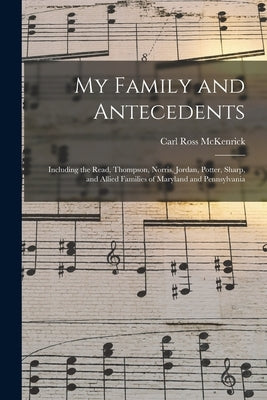 My Family and Antecedents; Including the Read, Thompson, Norris, Jordan, Potter, Sharp, and Allied Families of Maryland and Pennsylvania by McKenrick, Carl Ross