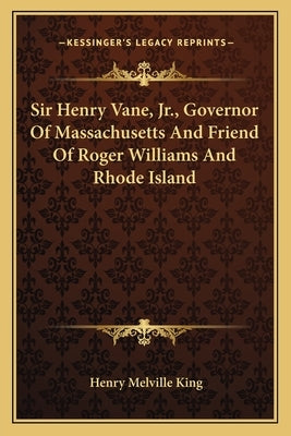 Sir Henry Vane, Jr., Governor Of Massachusetts And Friend Of Roger Williams And Rhode Island by King, Henry Melville