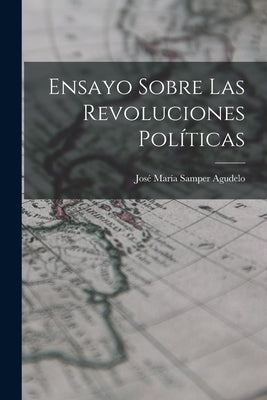 Ensayo Sobre las Revoluciones Políticas by María Samper Agudelo, José