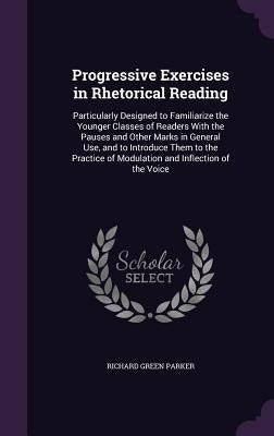 Progressive Exercises in Rhetorical Reading: Particularly Designed to Familiarize the Younger Classes of Readers With the Pauses and Other Marks in Ge by Parker, Richard Green