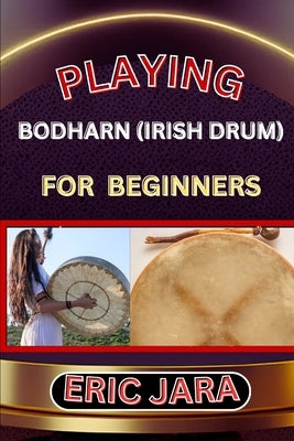 Playing Bodharn (Irish Drum) for Beginners: Complete Procedural Melody Guide To Understand, Learn And Master How To Play Bodharn (irish drum) Like A P by Jara, Eric