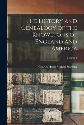 The History and Genealogy of the Knowltons of England and America; Volume 1 by Stocking, Charles Henry Wright 1835-