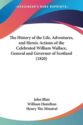 The History of the Life, Adventures, and Heroic Actions of the Celebrated William Wallace, General and Governor of Scotland (1820) by Blair, John, Jr.