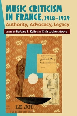 Music Criticism in France, 1918-1939: Authority, Advocacy, Legacy by Kelly, Barbara L.