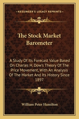 The Stock Market Barometer: A Study Of Its Forecast Value Based On Charles H. Dow's Theory Of The Price Movement, With An Analysis Of The Market A by Hamilton, William Peter