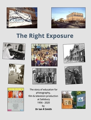 The Right Exposure: The story of education for photography, film & TV production at Salisbury by Smith, Ian R.