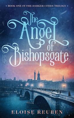 The Angel of Bishopsgate: Book One in the Darker Cities Trilogy by Reuben, Eloise