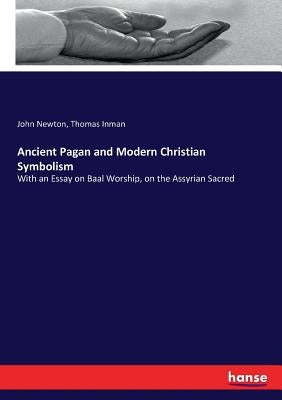 Ancient Pagan and Modern Christian Symbolism: With an Essay on Baal Worship, on the Assyrian Sacred by Newton, John