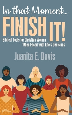 In That Moment...FINISH IT!: Biblical Tools for Christian Women When Faced with Life's Decisions by Davis, Juanita E.