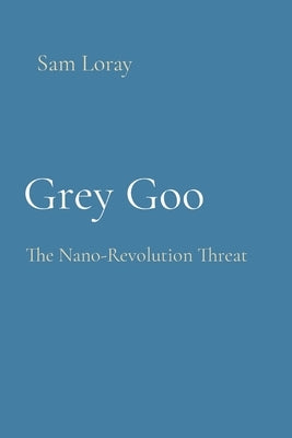 Grey Goo: The Nano-Revolution Threat by Loray, Sam