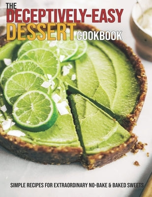 The Deceptively-Easy Dessert Cookbook: Simple Recipes For Extraordinary No-Bake & Baked Sweets by Ledbetter, Matthew W.