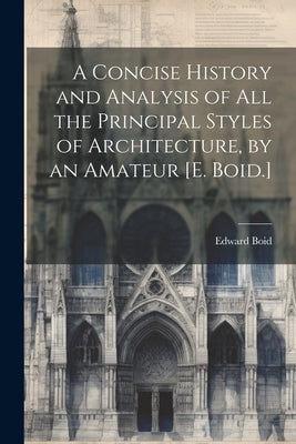 A Concise History and Analysis of All the Principal Styles of Architecture, by an Amateur [E. Boid.] by Boid, Edward