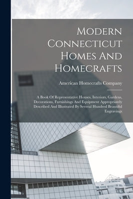 Modern Connecticut Homes And Homecrafts: A Book Of Representative Houses, Interiors, Gardens, Decorations, Furnishings And Equipment Appropriately Des by Company, American Homecrafts