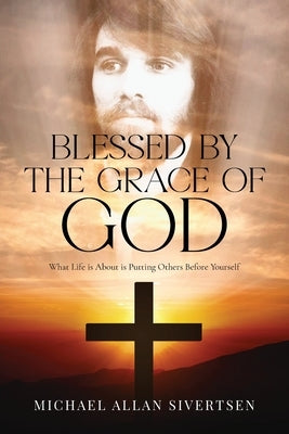 Blessed by the Grace of God: What Life is About is Putting Others Before Yourself by Sivertsen, Michael Allan