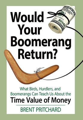 Would Your Boomerang Return?: What Birds, Hurdlers, and Boomerangs Can Teach Us About the Time Value of Money by Pritchard, Brent