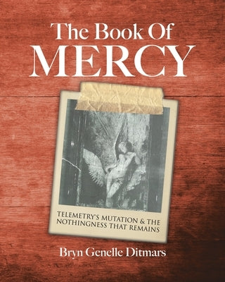 The Book Of Mercy: Telemetry's Mutation & The Nothingness That Remains by Ditmars, Bryn Genelle