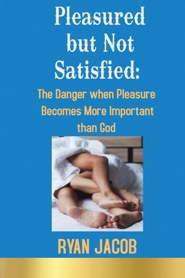 Pleasured but not Satisfied: The Danger when Pleasure Becomes More Important than God by Jacob, Ryan