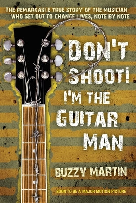 Don't Shoot! I'm the Guitar Man: The Remarkable True Story of the Musician Who Set Out to Change Lives, Note by Note by Martin, Buzzy