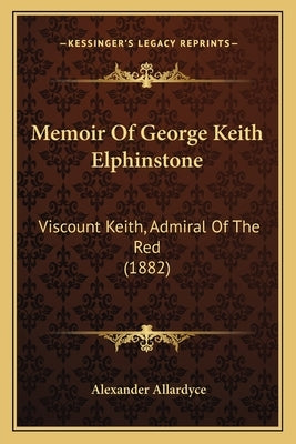 Memoir Of George Keith Elphinstone: Viscount Keith, Admiral Of The Red (1882) by Allardyce, Alexander