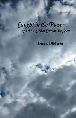 Caught in the Power of a Thing That Cannot Be Seen by DiMarco, Donna