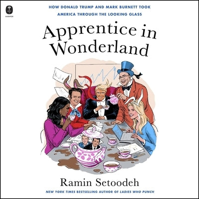 Apprentice in Wonderland: How Donald Trump and Mark Burnett Took America Through the Looking Glass by Setoodeh, Ramin