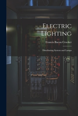 Electric Lighting: Distributing System and Lamps by Crocker, Francis Bacon