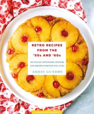 Retro Recipes from the '50s and '60s: 103 Vintage Appetizers, Dinners, and Drinks Everyone Will Love by Gundry, Addie