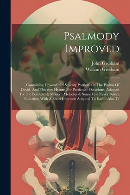 Psalmody Improved: Containing Upwards Of Seventy Portions Of The Psalms Of David, And Thirteen Hymns For Particular Occasions, Adapted To by Gresham, William