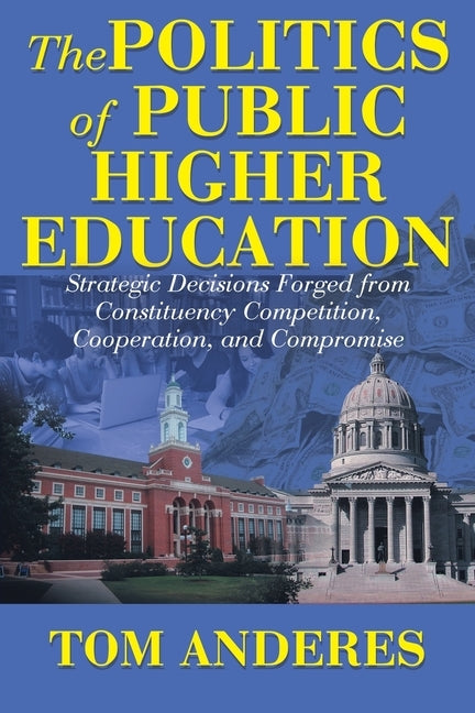 The Politics of Public Higher Education: Strategic Decisions Forged From Constituency Competition, Cooperation, and Compromise by Anderes, Tom