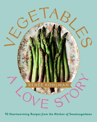 Vegetables: A Love Story: 92 Heartwarming Recipes from the Kitchen of Sweetsugarbean by Kohlman, Renée