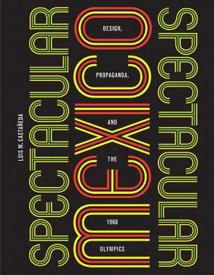 Spectacular Mexico: Design, Propaganda, and the 1968 Olympics by Castañeda, Luis M.