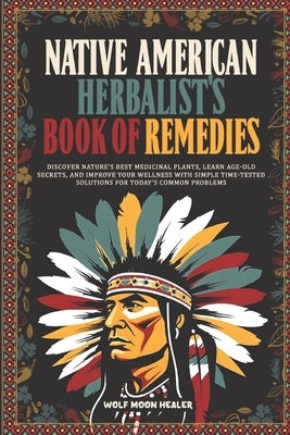 Native American Herbalist's Book of Remedies: Discover Nature's Best Medicinal Plants, Learn Age-Old Secrets, and Improve your Wellness with Simple Ti by Healer, Wolf Moon