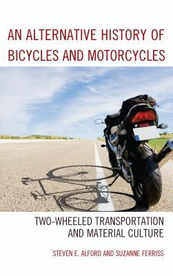 An Alternative History of Bicycles and Motorcycles: Two-Wheeled Transportation and Material Culture by Alford, Steven E.