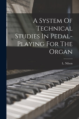 A System Of Technical Studies In Pedal-playing For The Organ by Nilson, L.