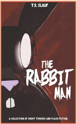 The Rabbit Man: A Collection of Short Terrors & Flash Fiction by Slauf, T. R.