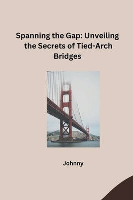 Spanning the Gap: Unveiling the Secrets of Tied-Arch Bridges by Jonny